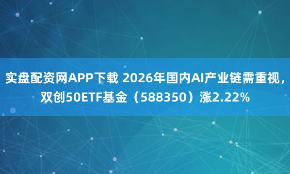 实盘配资网APP下载 2026年国内AI产业链需重视，双创50ETF基金（588350）涨2.22%