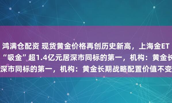 鸿满仓配资 现货黄金价格再创历史新高，上海金ETF（159830）近20日“吸金”超1.4亿元居深市同标的第一，机构：黄金长期战略配置价值不变