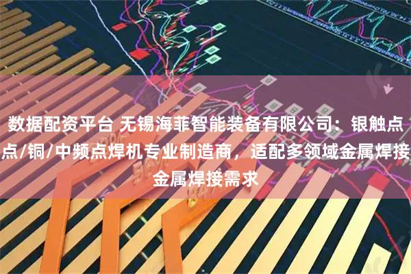 数据配资平台 无锡海菲智能装备有限公司：银触点/凸/点/铜/中频点焊机专业制造商，适配多领域金属焊接需求