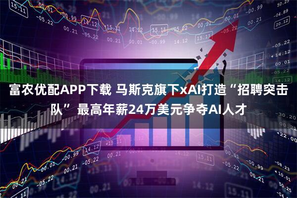 富农优配APP下载 马斯克旗下xAI打造“招聘突击队” 最高年薪24万美元争夺AI人才