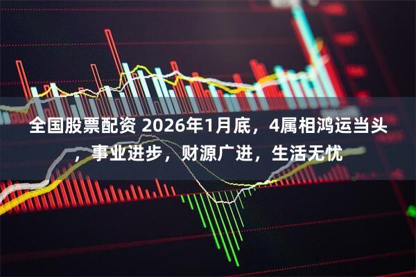 全国股票配资 2026年1月底，4属相鸿运当头，事业进步，财源广进，生活无忧
