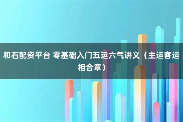 和石配资平台 零基础入门五运六气讲义（主运客运相合章）