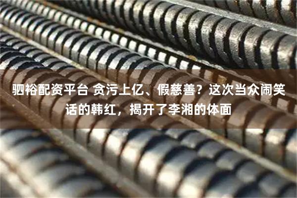 驷裕配资平台 贪污上亿、假慈善？这次当众闹笑话的韩红，揭开了李湘的体面