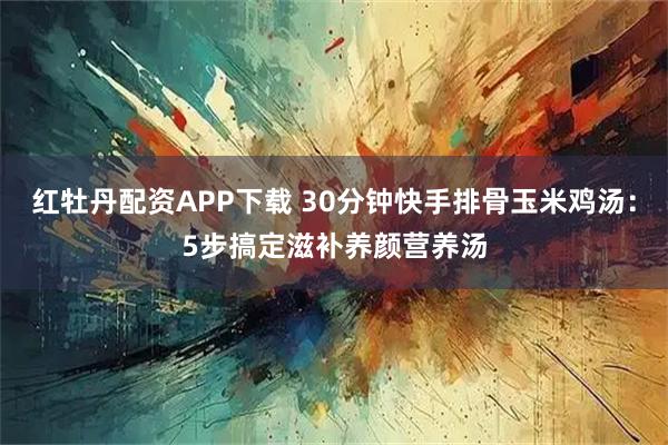 红牡丹配资APP下载 30分钟快手排骨玉米鸡汤：5步搞定滋补养颜营养汤