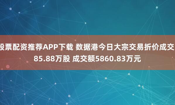 股票配资推荐APP下载 数据港今日大宗交易折价成交185.88万股 成交额5860.83万元
