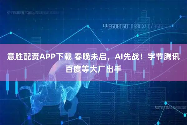 意胜配资APP下载 春晚未启，AI先战！字节腾讯百度等大厂出手