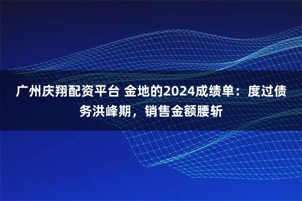 广州庆翔配资平台 金地的2024成绩单：度过债务洪峰期，销售金额腰斩