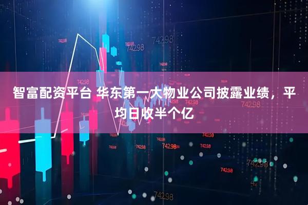 智富配资平台 华东第一大物业公司披露业绩，平均日收半个亿