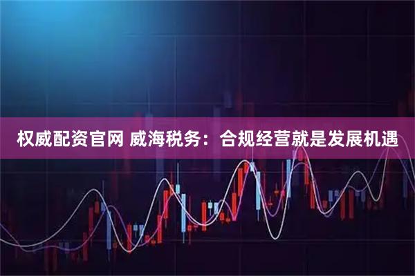 权威配资官网 威海税务：合规经营就是发展机遇