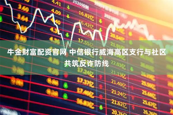 牛金财富配资官网 中信银行威海高区支行与社区共筑反诈防线