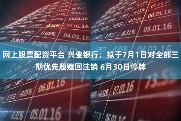 网上股票配资平台 兴业银行：拟于7月1日对全部三期优先股赎回注销 6月30日停牌
