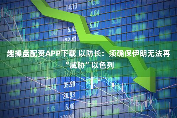 趣操盘配资APP下载 以防长：须确保伊朗无法再“威胁”以色列