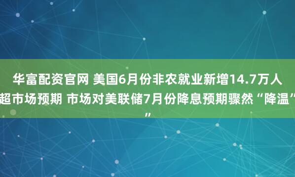 华富配资官网 美国6月份非农就业新增14.7万人超市场预期 市场对美联储7月份降息预期骤然“降温”