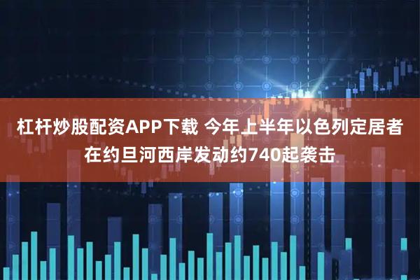 杠杆炒股配资APP下载 今年上半年以色列定居者在约旦河西岸发动约740起袭击