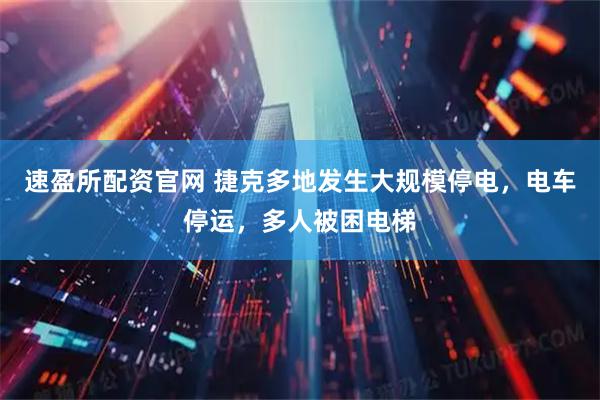 速盈所配资官网 捷克多地发生大规模停电，电车停运，多人被困电梯