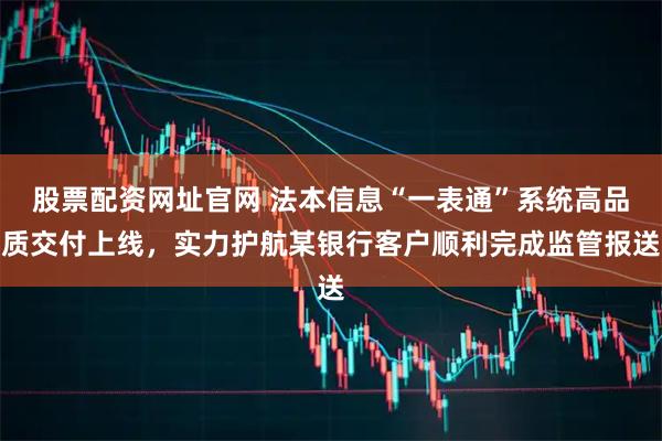 股票配资网址官网 法本信息“一表通”系统高品质交付上线，实力护航某银行客户顺利完成监管报送