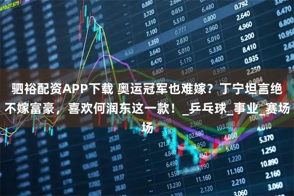 驷裕配资APP下载 奥运冠军也难嫁？丁宁坦言绝不嫁富豪，喜欢何润东这一款！_乒乓球_事业_赛场