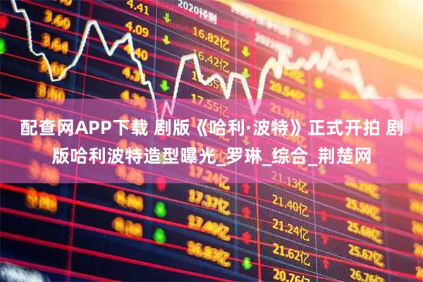 配查网APP下载 剧版《哈利·波特》正式开拍 剧版哈利波特造型曝光_罗琳_综合_荆楚网