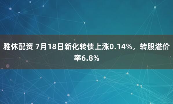 雅休配资 7月18日新化转债上涨0.14%，转股溢价率6.8%