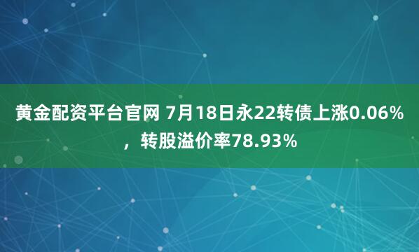 黄金配资平台官网 7月18日永22转债上涨0.06%，转股溢价率78.93%