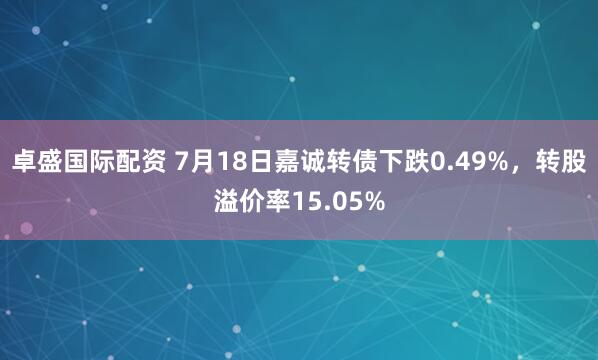 卓盛国际配资 7月18日嘉诚转债下跌0.49%，转股溢价率15.05%