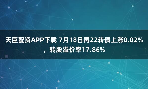 天臣配资APP下载 7月18日再22转债上涨0.02%,转股溢价率17.86%