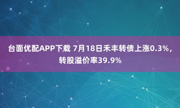 台面优配APP下载 7月18日禾丰转债上涨0.3%,转股溢价率39.9%