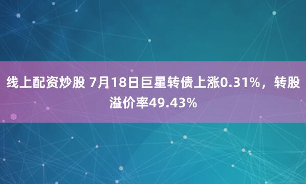 线上配资炒股 7月18日巨星转债上涨0.31%，转股溢价率49.43%