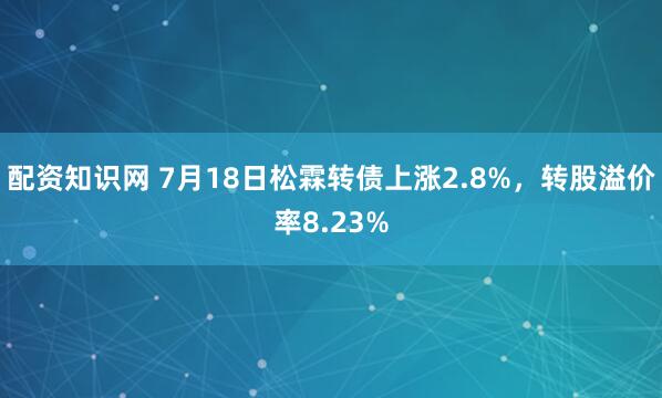 配资知识网 7月18日松霖转债上涨2.8%,转股溢价率8.23%