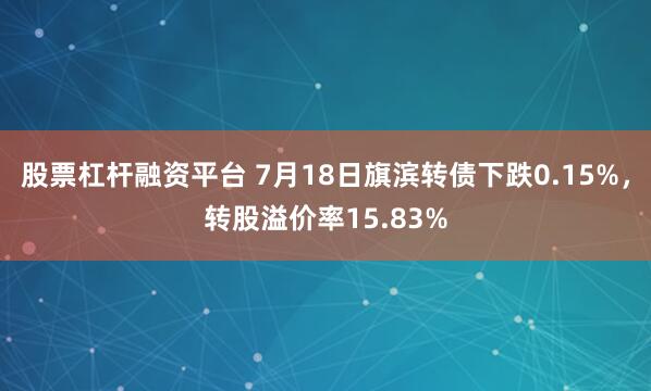 股票杠杆融资平台 7月18日旗滨转债下跌0.15%，转股溢价率15.83%