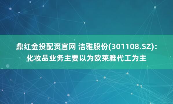 鼎红金投配资官网 洁雅股份(301108.SZ)：化妆品业务主要以为欧莱雅代工为主