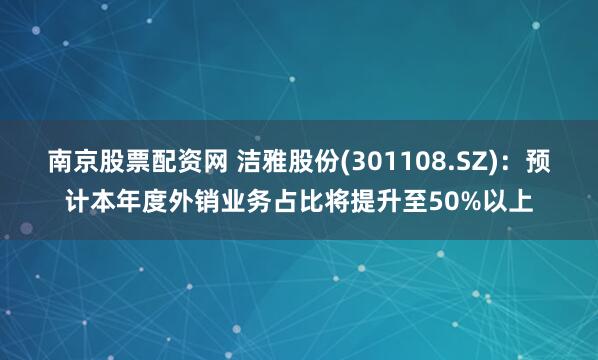 南京股票配资网 洁雅股份(301108.SZ)：预计本年度外销业务占比将提升至50%以上