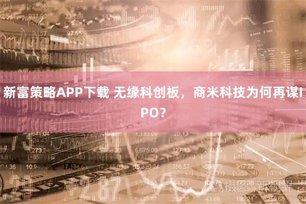 新富策略APP下载 无缘科创板，商米科技为何再谋IPO？