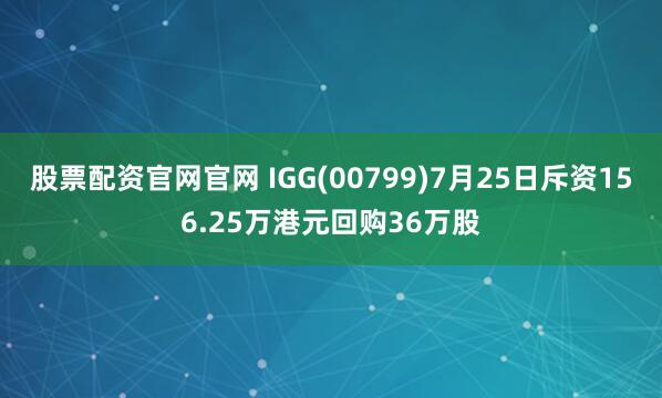 股票配资官网官网 IGG(00799)7月25日斥资156.25万港元回购36万股