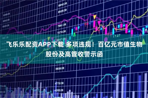 飞乐乐配资APP下载 多项违规！百亿元市值生物股份及高管收警示函