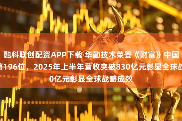 融科联创配资APP下载 华勤技术荣登《财富》中国500强第196位，2025年上半年营收突破830亿元彰显全球战略成效