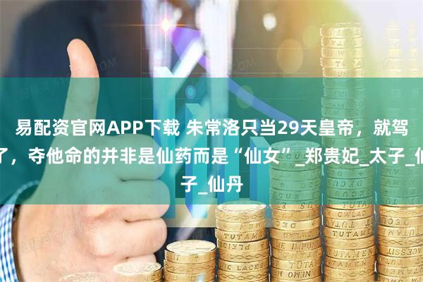 易配资官网APP下载 朱常洛只当29天皇帝，就驾崩了，夺他命的并非是仙药而是“仙女”_郑贵妃_太子_仙丹