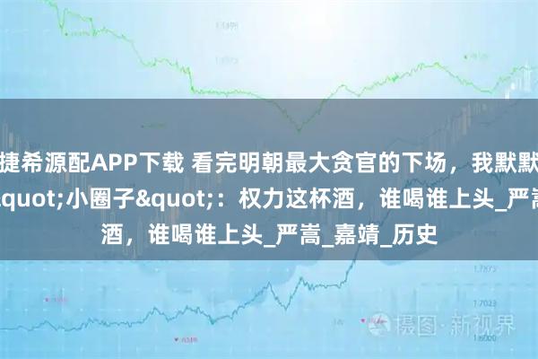 捷希源配APP下载 看完明朝最大贪官的下场，我默默退出了公司"小圈子"：权力这杯酒，谁喝谁上头_严嵩_嘉靖_历史