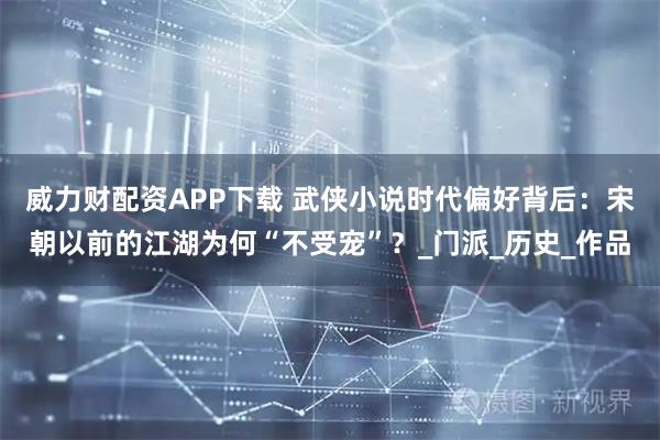 威力财配资APP下载 武侠小说时代偏好背后：宋朝以前的江湖为何“不受宠”？_门派_历史_作品