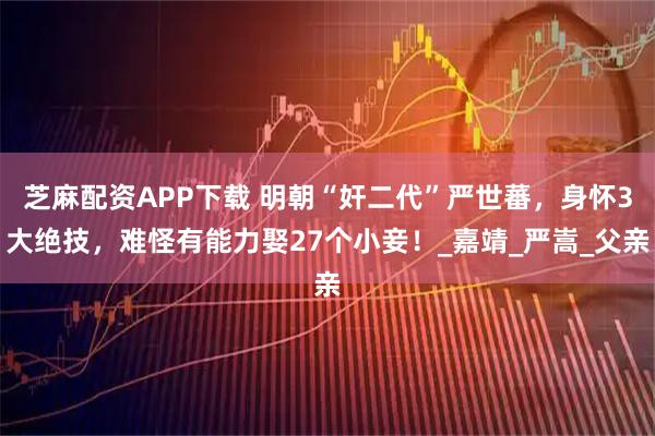 芝麻配资APP下载 明朝“奸二代”严世蕃,身怀3大绝技,难怪有能力娶27个小妾!_嘉靖_严嵩_父亲