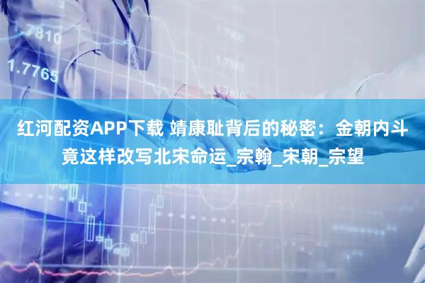 红河配资APP下载 靖康耻背后的秘密：金朝内斗竟这样改写北宋命运_宗翰_宋朝_宗望