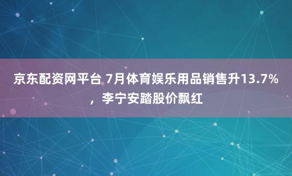 京东配资网平台 7月体育娱乐用品销售升13.7%，李宁安踏股价飘红