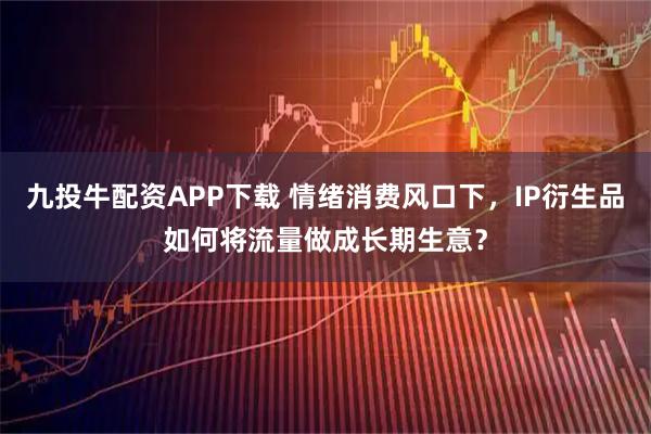 九投牛配资APP下载 情绪消费风口下，IP衍生品如何将流量做成长期生意？