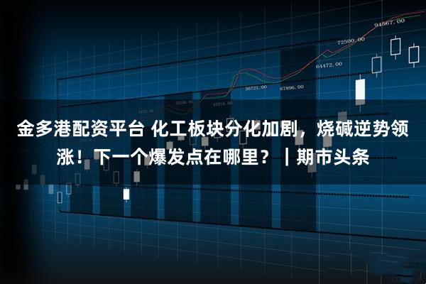 金多港配资平台 化工板块分化加剧,烧碱逆势领涨!下一个爆发点在哪里?|期市头条
