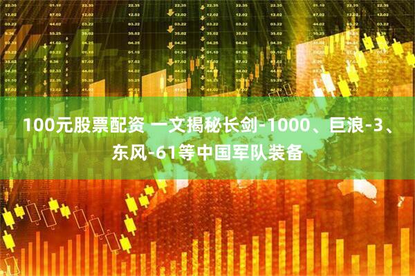 100元股票配资 一文揭秘长剑-1000、巨浪-3、东风-61等中国军队装备