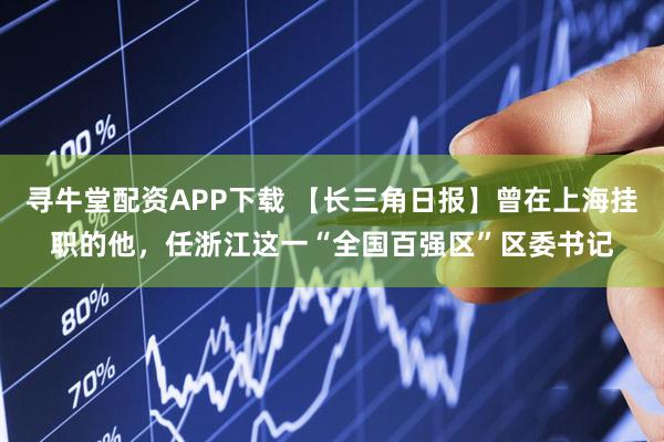 寻牛堂配资APP下载 【长三角日报】曾在上海挂职的他，任浙江这一“全国百强区”区委书记