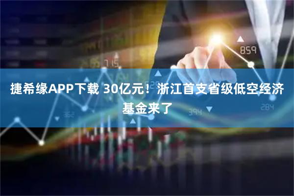 捷希缘APP下载 30亿元!浙江首支省级低空经济基金来了