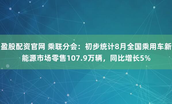 盈股配资官网 乘联分会：初步统计8月全国乘用车新能源市场零售107.9万辆，同比增长5%